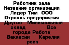Работник зала › Название организации ­ Лидер Тим, ООО › Отрасль предприятия ­ Другое › Минимальный оклад ­ 15 800 - Все города Работа » Вакансии   . Карелия респ.